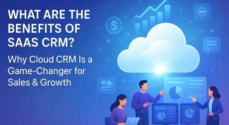 What Are the Benefits of SaaS CRM? Why Cloud CRM Is a Game-Changer for Sales & Growth